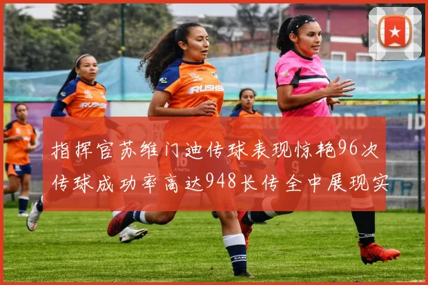 指挥官苏维门迪传球表现惊艳96次传球成功率高达948长传全中展现实力