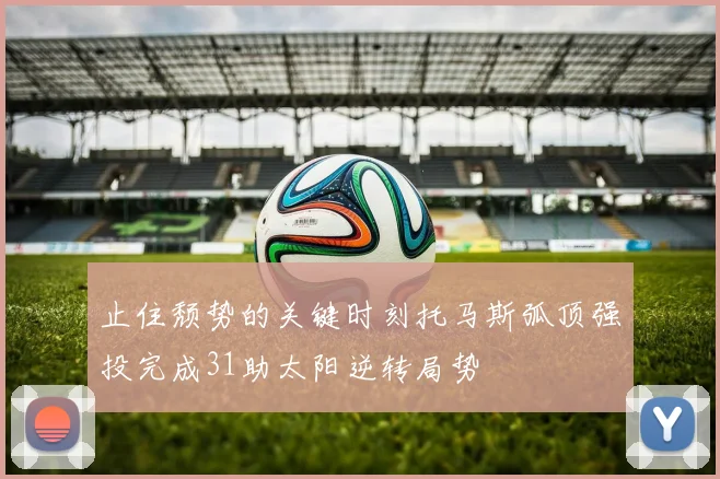止住颓势的关键时刻托马斯弧顶强投完成31助太阳逆转局势
