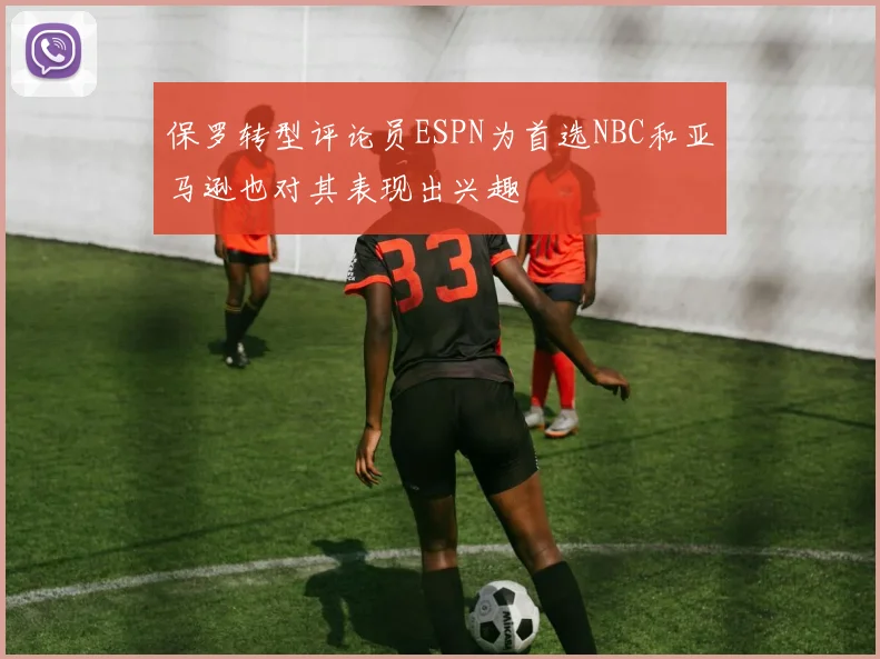 保罗转型评论员ESPN为首选NBC和亚马逊也对其表现出兴趣
