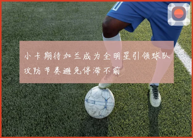 小卡期待加兰成为全明星引领球队攻防节奏避免停滞不前