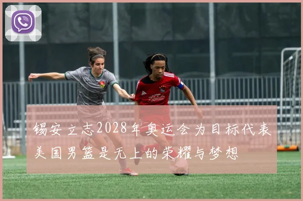 锡安立志2028年奥运会为目标代表美国男篮是无上的荣耀与梦想