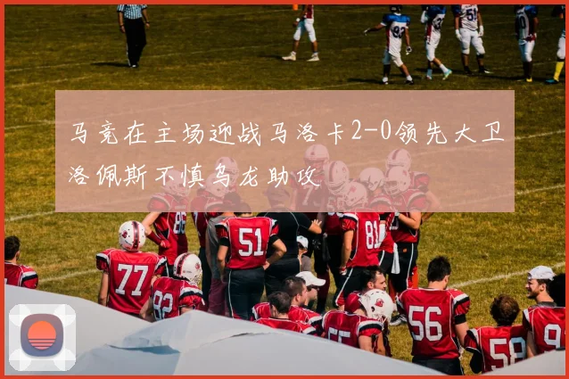 马竞在主场迎战马洛卡2-0领先大卫洛佩斯不慎乌龙助攻