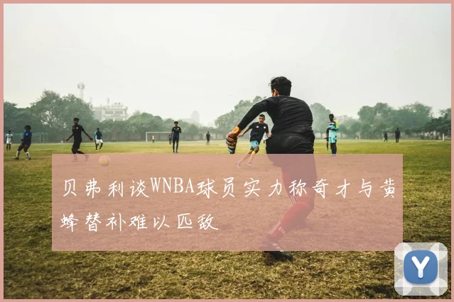 贝弗利谈WNBA球员实力称奇才与黄蜂替补难以匹敌